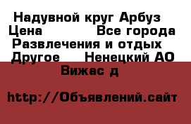 Надувной круг Арбуз › Цена ­ 1 450 - Все города Развлечения и отдых » Другое   . Ненецкий АО,Вижас д.